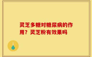 灵芝多糖对糖尿病的作用？灵芝粉有效果吗