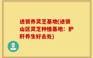 进贤养灵芝基地(进贤山区灵芝种植基地：护肝养生好去处)