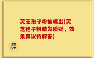 灵芝孢子粉被曝出(灵芝孢子粉激发质疑，效果异议待解答)