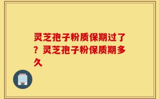 灵芝孢子粉质保期过了？灵芝孢子粉保质期多久