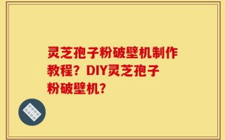 灵芝孢子粉破壁机制作教程？DIY灵芝孢子粉破壁机？