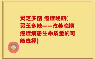 灵芝多糖 癌症晚期(灵芝多糖——改善晚期癌症病患生命质量的可能选择)