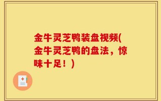 金牛灵芝鸭装盘视频(金牛灵芝鸭的盘法，惊味十足！)