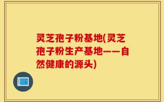 灵芝孢子粉基地(灵芝孢子粉生产基地——自然健康的源头)