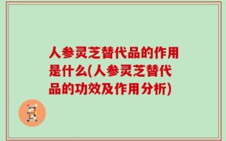 人参灵芝替代品的作用是什么(人参灵芝替代品的功效及作用分析)