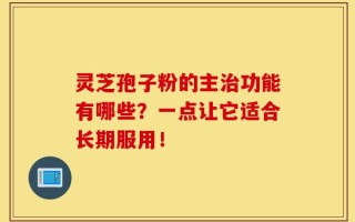 灵芝孢子粉的主治功能有哪些？一点让它适合长期服用！