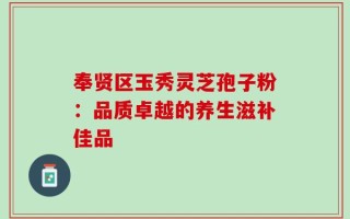 奉贤区玉秀灵芝孢子粉：品质卓越的养生滋补佳品