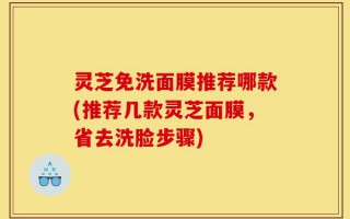 灵芝免洗面膜推荐哪款(推荐几款灵芝面膜，省去洗脸步骤)
