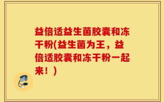 益倍适益生菌胶囊和冻干粉(益生菌为王，益倍适胶囊和冻干粉一起来！)