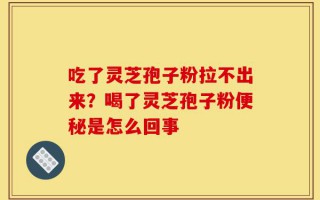 吃了灵芝孢子粉拉不出来？喝了灵芝孢子粉便秘是怎么回事