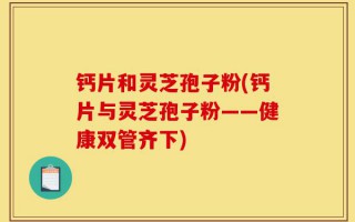 钙片和灵芝孢子粉(钙片与灵芝孢子粉——健康双管齐下)