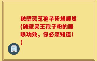 破壁灵芝孢子粉想睡觉(破壁灵芝孢子粉的睡眠功效，你必须知道！)