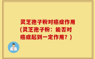 灵芝孢子粉对癌症作用(灵芝孢子粉：能否对癌症起到一定作用？)