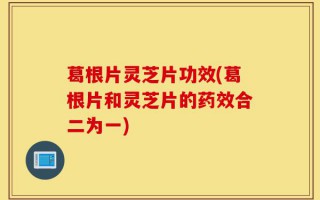 葛根片灵芝片功效(葛根片和灵芝片的药效合二为一)