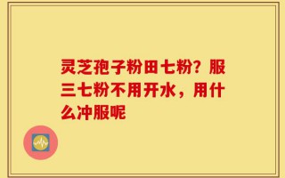 灵芝孢子粉田七粉？服三七粉不用开水，用什么冲服呢