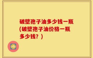 破壁孢子油多少钱一瓶(破壁孢子油价格一瓶多少钱？)