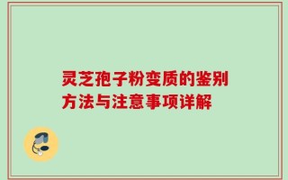灵芝孢子粉变质的鉴别方法与注意事项详解