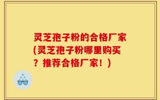 灵芝孢子粉的合格厂家(灵芝孢子粉哪里购买？推荐合格厂家！)