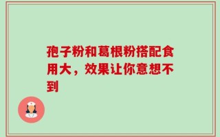 孢子粉和葛根粉搭配食用大，效果让你意想不到