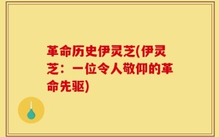 革命历史伊灵芝(伊灵芝：一位令人敬仰的革命先驱)