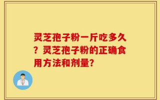 灵芝孢子粉一斤吃多久？灵芝孢子粉的正确食用方法和剂量？