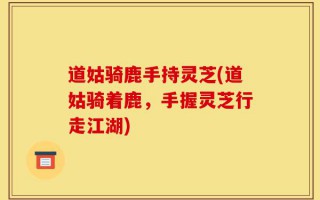 道姑骑鹿手持灵芝(道姑骑着鹿，手握灵芝行走江湖)