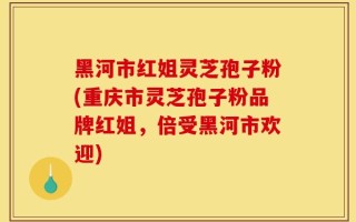 黑河市红姐灵芝孢子粉(重庆市灵芝孢子粉品牌红姐，倍受黑河市欢迎)