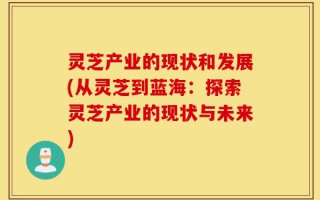 灵芝产业的现状和发展(从灵芝到蓝海：探索灵芝产业的现状与未来)