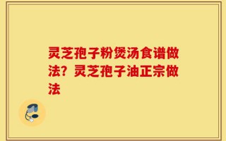 灵芝孢子粉煲汤食谱做法？灵芝孢子油正宗做法