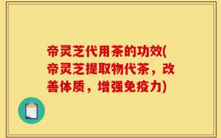 帝灵芝代用茶的功效(帝灵芝提取物代茶，改善体质，增强免疫力)