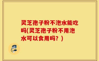 灵芝孢子粉不泡水能吃吗(灵芝孢子粉不用泡水可以食用吗？)