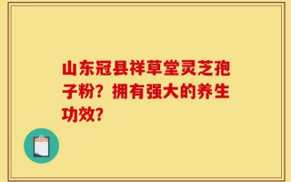 山东冠县祥草堂灵芝孢子粉？拥有强大的养生功效？