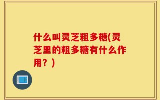 什么叫灵芝粗多糖(灵芝里的粗多糖有什么作用？)