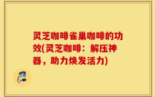 灵芝咖啡雀巢咖啡的功效(灵芝咖啡：解压神器，助力焕发活力)
