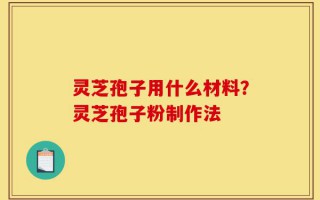 灵芝孢子用什么材料？灵芝孢子粉制作法