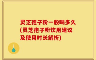 灵芝孢子粉一般喝多久(灵芝孢子粉饮用建议及使用时长解析)