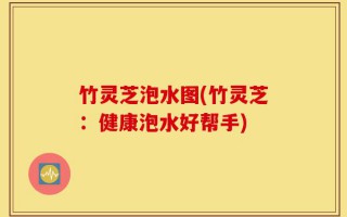 竹灵芝泡水图(竹灵芝：健康泡水好帮手)