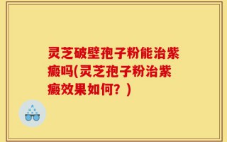 灵芝破壁孢子粉能治紫癜吗(灵芝孢子粉治紫癜效果如何？)