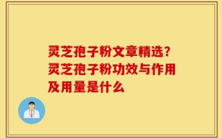 灵芝孢子粉文章精选？灵芝孢子粉功效与作用及用量是什么