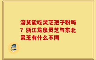 溶贫能吃灵芝孢子粉吗？浙江龙泉灵芝与东北灵芝有什么不同