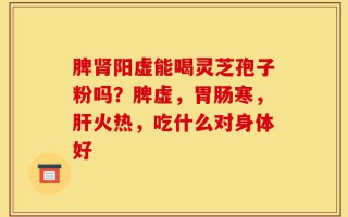 脾肾阳虚能喝灵芝孢子粉吗？脾虚，胃肠寒，肝火热，吃什么对身体好