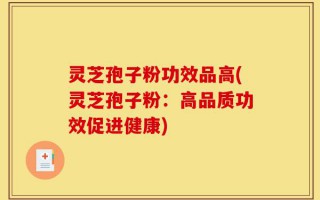 灵芝孢子粉功效品高(灵芝孢子粉：高品质功效促进健康)