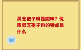 灵芝孢子粉是酸味？优质灵芝孢子粉的特点是什么