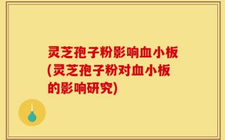 灵芝孢子粉影响血小板(灵芝孢子粉对血小板的影响研究)
