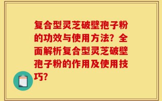 复合型灵芝破壁孢子粉的功效与使用方法？全面解析复合型灵芝破壁孢子粉的作用及使用技巧？