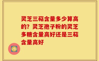 灵芝三萜含量多少算高的？灵芝孢子粉的灵芝多糖含量高好还是三萜含量高好