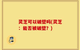 灵芝可以破壁吗(灵芝：能否被破壁？)