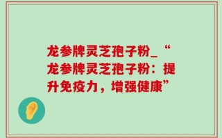 龙参牌灵芝孢子粉_“龙参牌灵芝孢子粉：提升免疫力，增强健康”