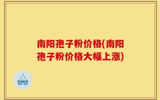南阳孢子粉价格(南阳孢子粉价格大幅上涨)