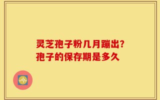 灵芝孢子粉几月蹦出？孢子的保存期是多久
